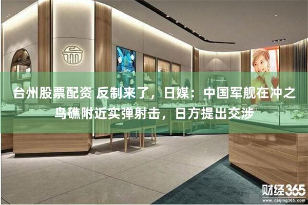 台州股票配资 反制来了，日媒：中国军舰在冲之鸟礁附近实弹射击，日方提出交涉