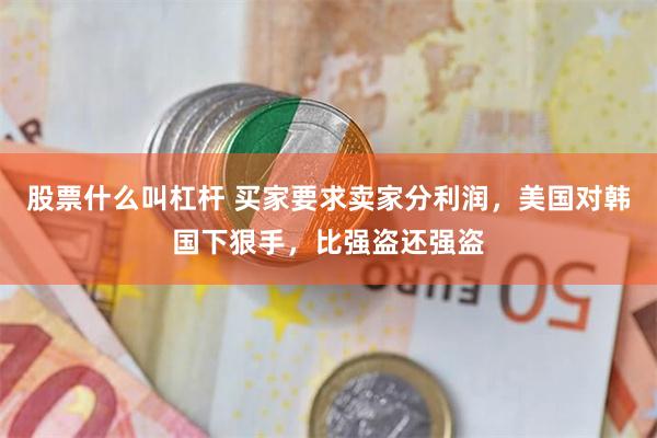 股票什么叫杠杆 买家要求卖家分利润,美国对韩国下狠手,比强盗还强盗
