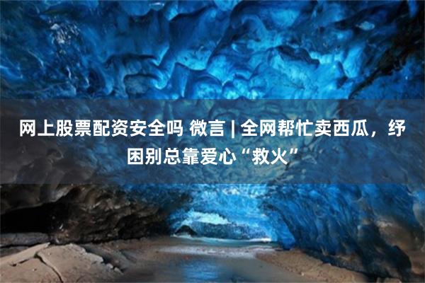 网上股票配资安全吗 微言 | 全网帮忙卖西瓜,纾困别总靠爱心“救火”