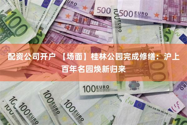 配资公司开户 【场面】桂林公园完成修缮：沪上百年名园焕新归来