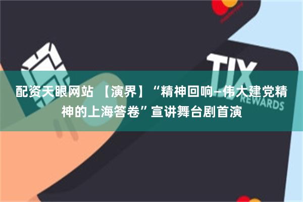 配资天眼网站 【演界】“精神回响—伟大建党精神的上海答卷”宣讲舞台剧首演