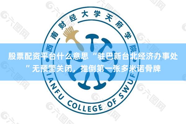 股票配资平台什么意思 “驻巴新台北经济办事处”无预警关闭,推倒第一张多米诺骨牌