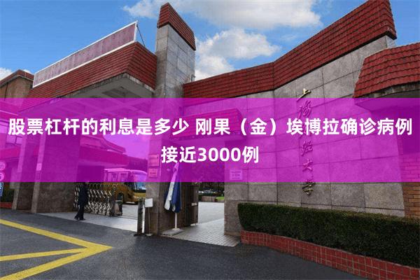 股票杠杆的利息是多少 刚果（金）埃博拉确诊病例接近3000例