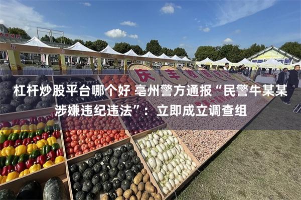 杠杆炒股平台哪个好 亳州警方通报“民警牛某某涉嫌违纪违法”：立即成立调查组