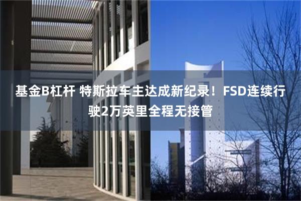 基金B杠杆 特斯拉车主达成新纪录！FSD连续行驶2万英里全程无接管