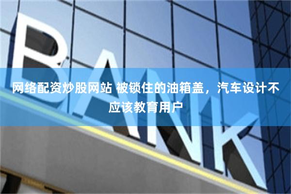 网络配资炒股网站 被锁住的油箱盖，汽车设计不应该教育用户
