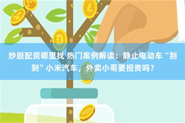 炒股配资哪里找 热门案例解读：静止电动车“刮到”小米汽车，外卖小哥要担责吗？