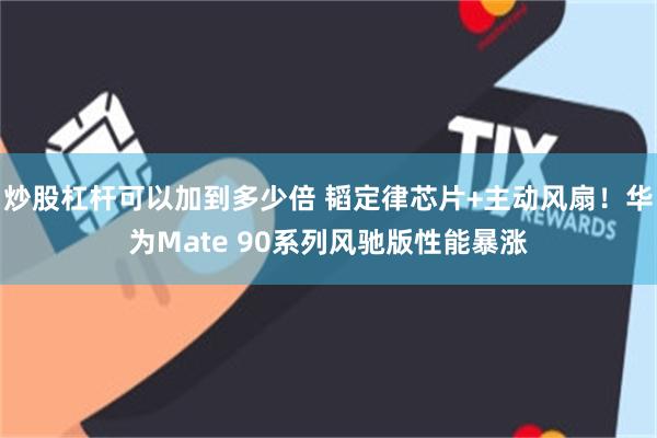 炒股杠杆可以加到多少倍 韬定律芯片+主动风扇！华为Mate 90系列风驰版性能暴涨