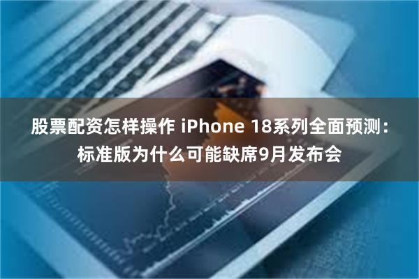 股票配资怎样操作 iPhone 18系列全面预测：标准版为什么可能缺席9月发布会