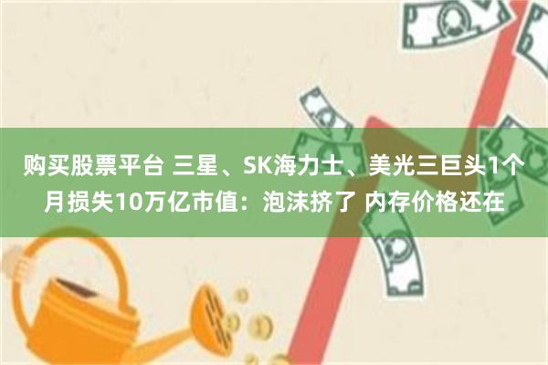 购买股票平台 三星、SK海力士、美光三巨头1个月损失10万亿市值：泡沫挤了 内存价格还在