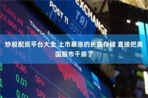 炒股配资平台大全 上市暴涨的长鑫存储 直接把美国股市干崩了