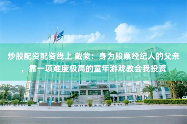 炒股配资配资线上 戴蒙：身为股票经纪人的父亲，靠一项难度极高的童年游戏教会我投资