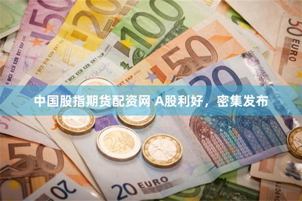 中国股指期货配资网 A股利好,密集发布
