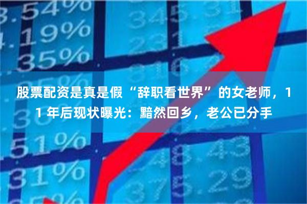 股票配资是真是假 “辞职看世界” 的女老师，11 年后现状曝光：黯然回乡，老公已分手