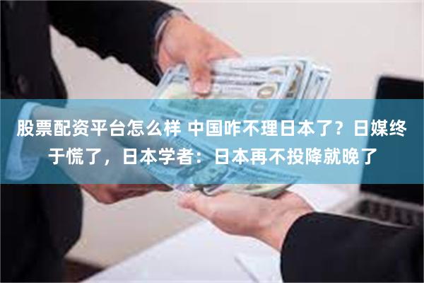 股票配资平台怎么样 中国咋不理日本了？日媒终于慌了，日本学者：日本再不投降就晚了