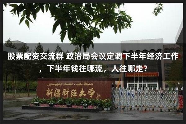 股票配资交流群 政治局会议定调下半年经济工作，下半年钱往哪流，人往哪走？