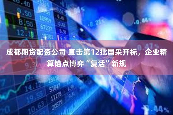 成都期货配资公司 直击第12批国采开标,企业精算锚点博弈“复活”新规