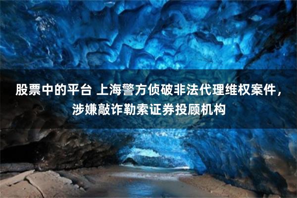 股票中的平台 上海警方侦破非法代理维权案件，涉嫌敲诈勒索证券投顾机构