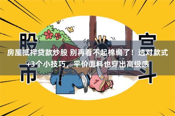 房屋抵押贷款炒股 别再看不起棉绸了！选对款式+3个小技巧，平价面料也穿出高级感