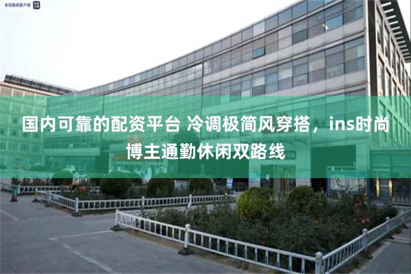 国内可靠的配资平台 冷调极简风穿搭，ins时尚博主通勤休闲双路线