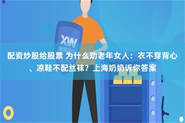 配资炒股给股票 为什么劝老年女人：衣不穿背心、凉鞋不配丝袜？上海奶奶诉你答案