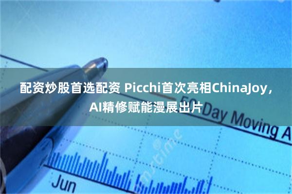 配资炒股首选配资 Picchi首次亮相ChinaJoy，AI精修赋能漫展出片