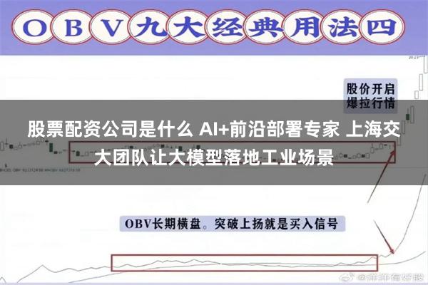 股票配资公司是什么 AI+前沿部署专家 上海交大团队让大模型落地工业场景