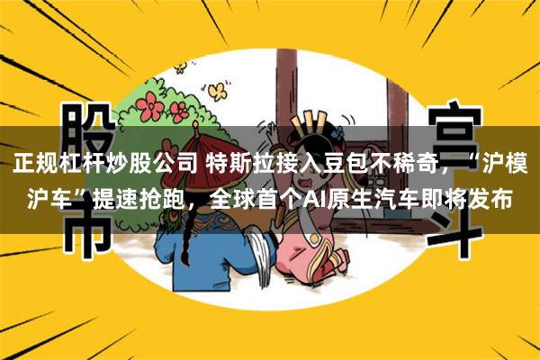 正规杠杆炒股公司 特斯拉接入豆包不稀奇，“沪模沪车”提速抢跑，全球首个AI原生汽车即将发布