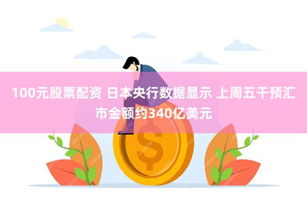 100元股票配资 日本央行数据显示 上周五干预汇市金额约340亿美元