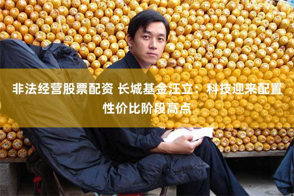 非法经营股票配资 长城基金汪立：科技迎来配置性价比阶段高点