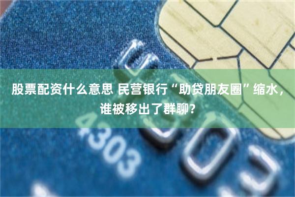 股票配资什么意思 民营银行“助贷朋友圈”缩水，谁被移出了群聊？