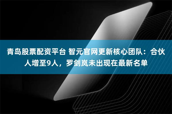 青岛股票配资平台 智元官网更新核心团队：合伙人增至9人，罗剑岚未出现在最新名单