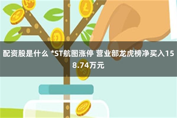 配资股是什么 *ST航图涨停 营业部龙虎榜净买入158.74万元