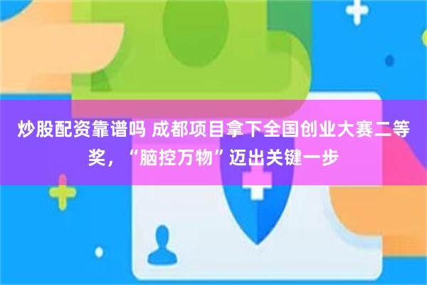 炒股配资靠谱吗 成都项目拿下全国创业大赛二等奖，“脑控万物”迈出关键一步