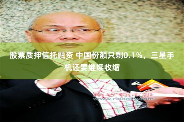 股票质押信托融资 中国份额只剩0.1%,三星手机还要继续收缩