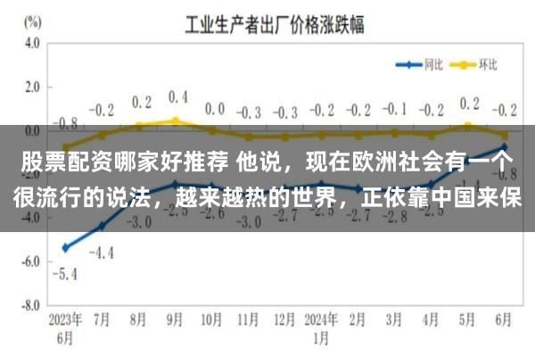 股票配资哪家好推荐 他说，现在欧洲社会有一个很流行的说法，越来越热的世界，正依靠中国来保