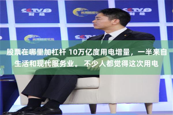 股票在哪里加杠杆 10万亿度用电增量，一半来自生活和现代服务业。 不少人都觉得这次用电