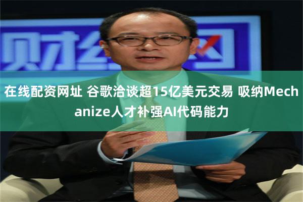 在线配资网址 谷歌洽谈超15亿美元交易 吸纳Mechanize人才补强AI代码能力