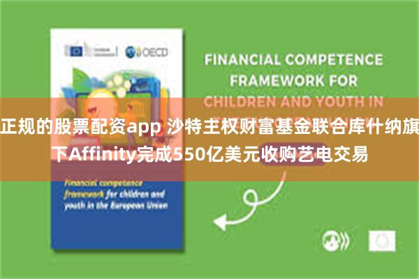 正规的股票配资app 沙特主权财富基金联合库什纳旗下Affinity完成550亿美元收购艺电交易