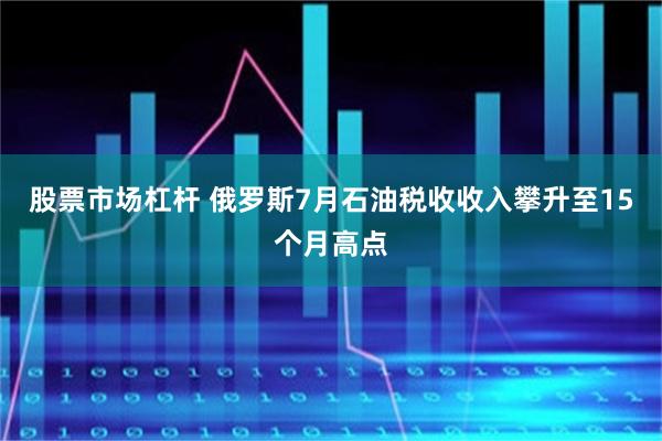 股票市场杠杆 俄罗斯7月石油税收收入攀升至15个月高点