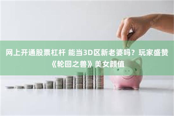 网上开通股票杠杆 能当3D区新老婆吗？玩家盛赞《轮回之兽》美女颜值