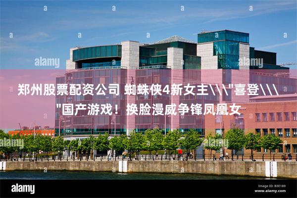 郑州股票配资公司 蜘蛛侠4新女主\