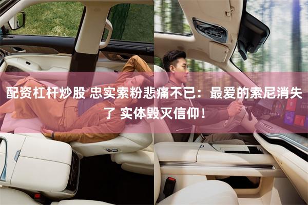 配资杠杆炒股 忠实索粉悲痛不已：最爱的索尼消失了 实体毁灭信仰！
