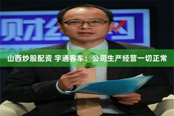 山西炒股配资 宇通客车：公司生产经营一切正常