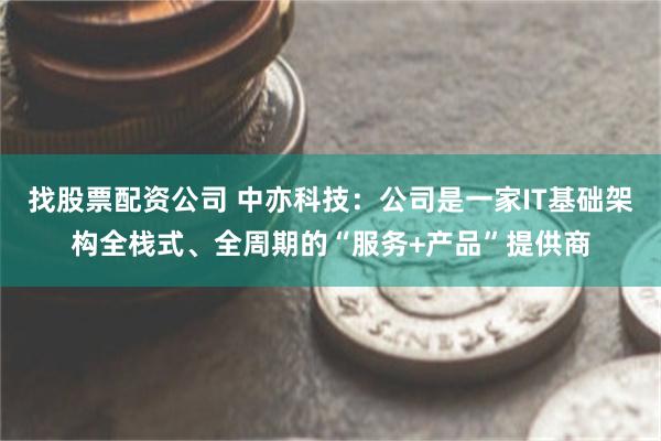 找股票配资公司 中亦科技：公司是一家IT基础架构全栈式、全周期的“服务+产品”提供商