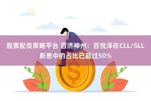 股票配资策略平台 百济神州：百悦泽在CLL/SLL新患中的占比已超过50%