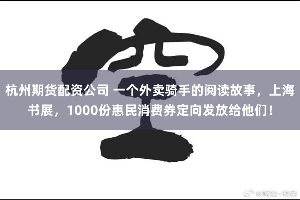 杭州期货配资公司 一个外卖骑手的阅读故事，上海书展，1000份惠民消费券定向发放给他们！