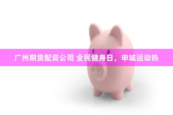 广州期货配资公司 全民健身日，申城运动热
