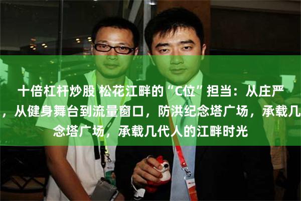 十倍杠杆炒股 松花江畔的“C位”担当：从庄严集会到青春之约，从健身舞台到流量窗口，防洪纪念塔广场，承载几代人的江畔时光