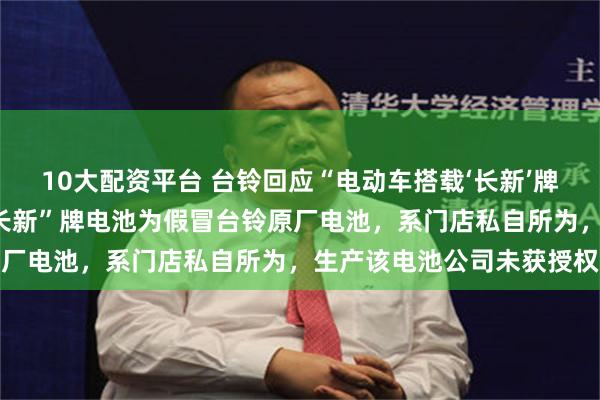 10大配资平台 台铃回应“电动车搭载‘长新’牌电池出现故障”：涉事“长新”牌电池为假冒台铃原厂电池，系门店私自所为，生产该电池公司未获授权